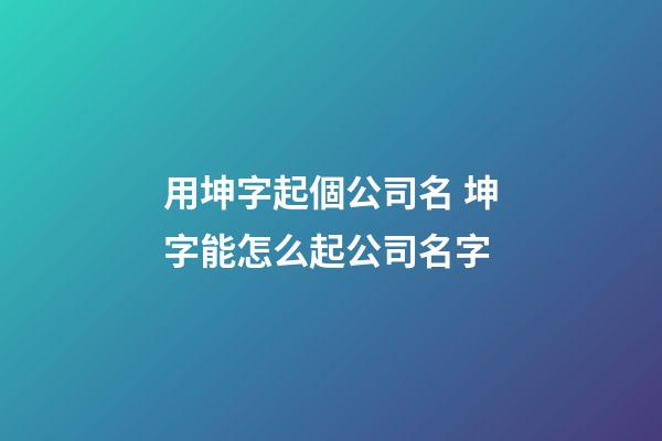 用坤字起個公司名 坤字能怎么起公司名字